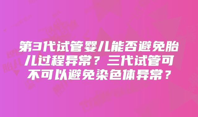 第3代试管婴儿能否避免胎儿过程异常？三代试管可不可以避免染色体异常？
