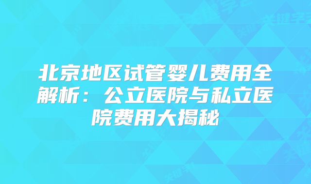 北京地区试管婴儿费用全解析：公立医院与私立医院费用大揭秘