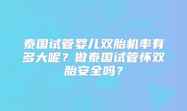 泰国试管婴儿双胎机率有多大呢？做泰国试管怀双胎安全吗？