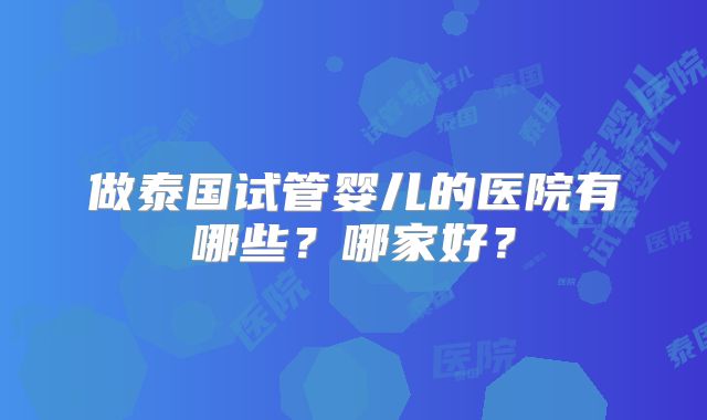 做泰国试管婴儿的医院有哪些？哪家好？