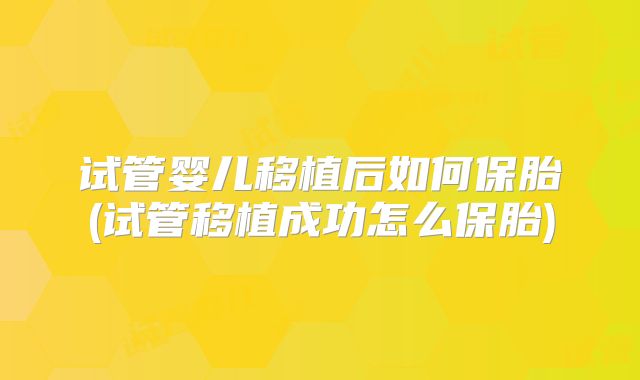 试管婴儿移植后如何保胎(试管移植成功怎么保胎)