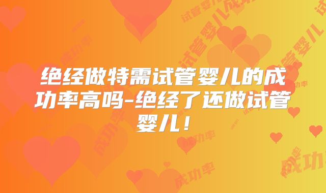 绝经做特需试管婴儿的成功率高吗-绝经了还做试管婴儿！