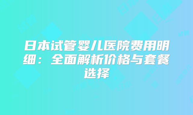日本试管婴儿医院费用明细：全面解析价格与套餐选择