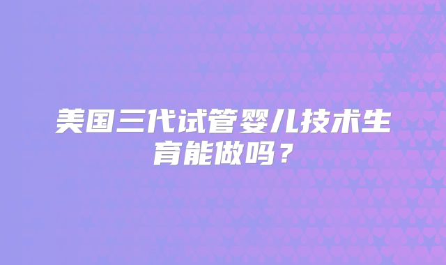 美国三代试管婴儿技术生育能做吗？