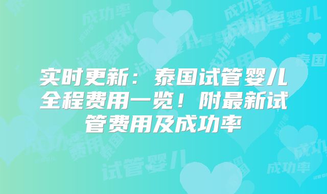 实时更新：泰国试管婴儿全程费用一览！附最新试管费用及成功率