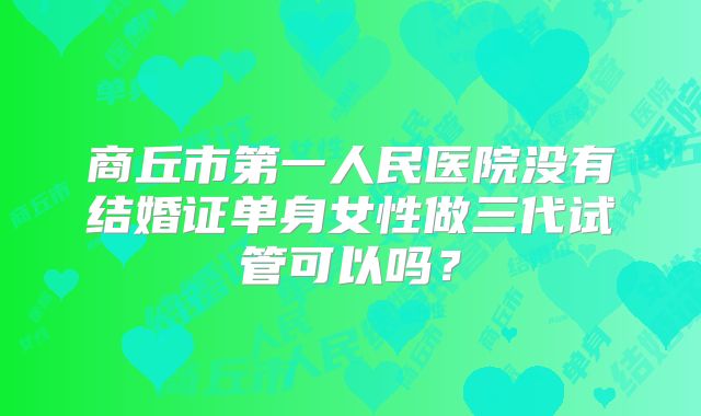 商丘市第一人民医院没有结婚证单身女性做三代试管可以吗?