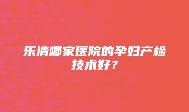 乐清哪家医院的孕妇产检技术好？