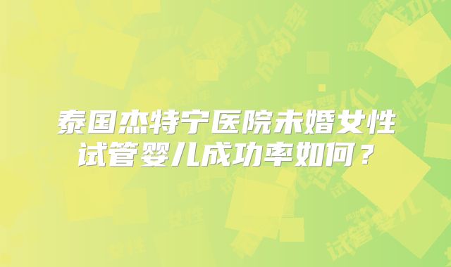 泰国杰特宁医院未婚女性试管婴儿成功率如何？