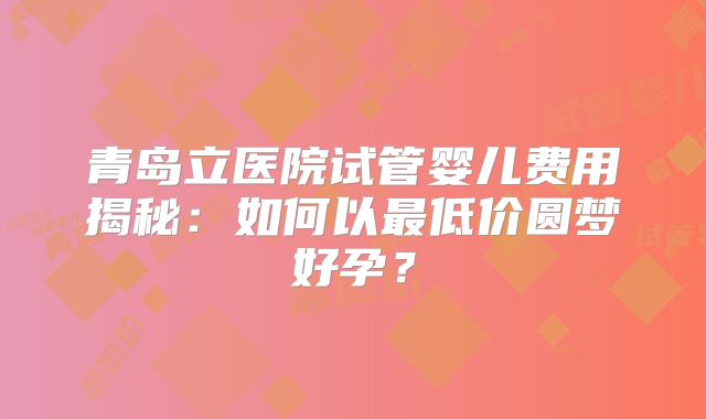 青岛立医院试管婴儿费用揭秘：如何以最低价圆梦好孕？