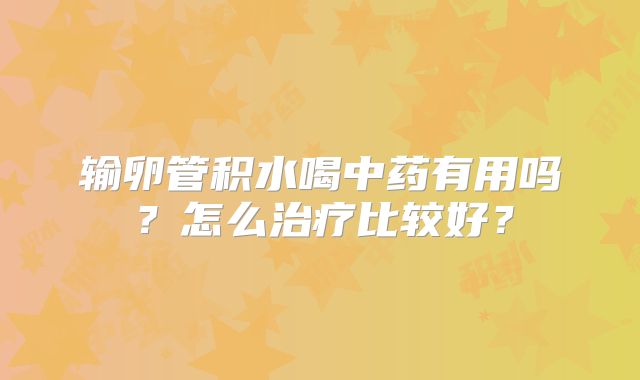 输卵管积水喝中药有用吗？怎么治疗比较好？