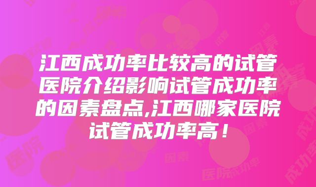 江西成功率比较高的试管医院介绍影响试管成功率的因素盘点,江西哪家医院试管成功率高！