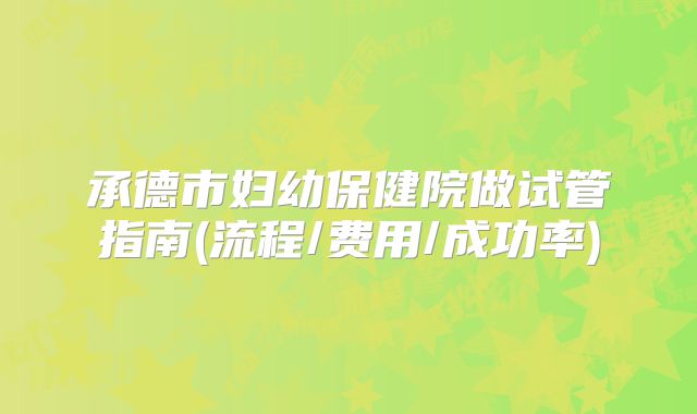承德市妇幼保健院做试管指南(流程/费用/成功率)