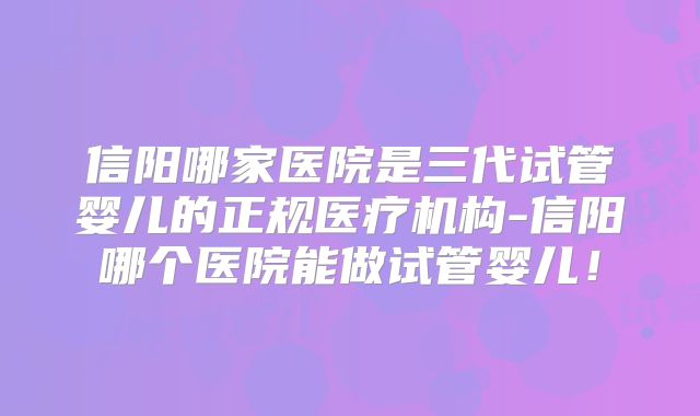 信阳哪家医院是三代试管婴儿的正规医疗机构-信阳哪个医院能做试管婴儿！