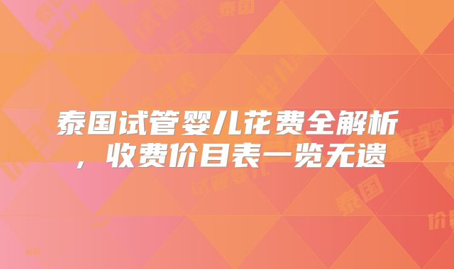 泰国试管婴儿花费全解析，收费价目表一览无遗
