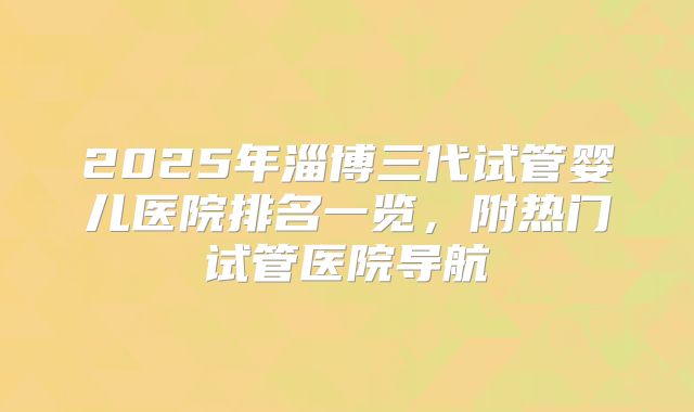 2025年淄博三代试管婴儿医院排名一览，附热门试管医院导航