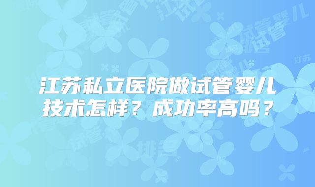 江苏私立医院做试管婴儿技术怎样？成功率高吗？