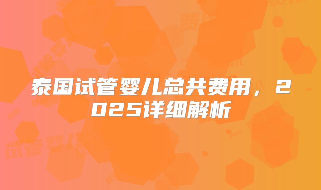 泰国试管婴儿总共费用,2025详细解析