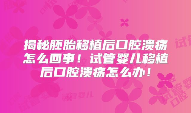 揭秘胚胎移植后口腔溃疡怎么回事！试管婴儿移植后口腔溃疡怎么办！