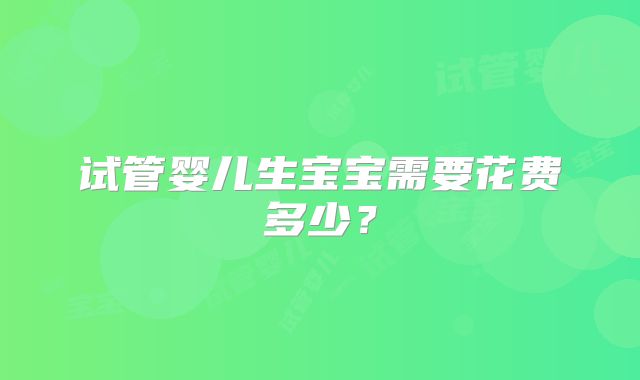 试管婴儿生宝宝需要花费多少？