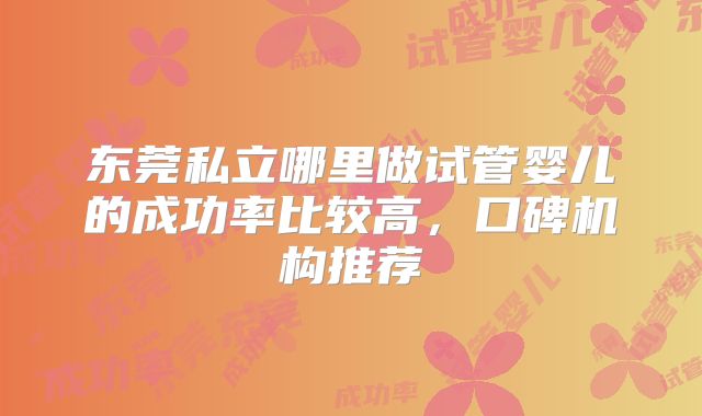 东莞私立哪里做试管婴儿的成功率比较高，口碑机构推荐