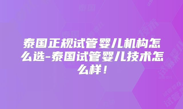 泰国正规试管婴儿机构怎么选-泰国试管婴儿技术怎么样！