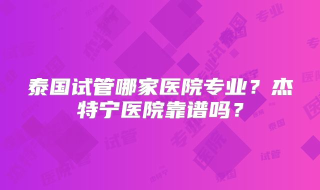 泰国试管哪家医院专业？杰特宁医院靠谱吗？