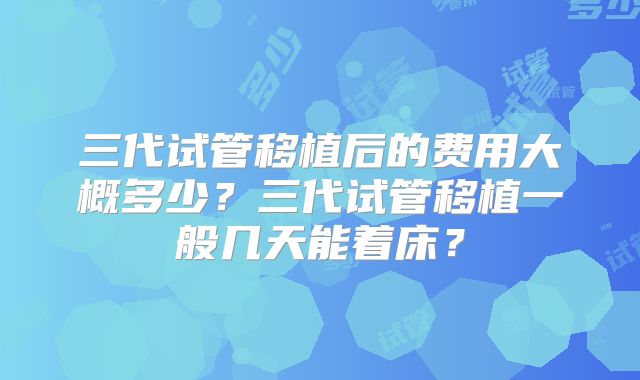 三代试管移植后的费用大概多少？三代试管移植一般几天能着床？