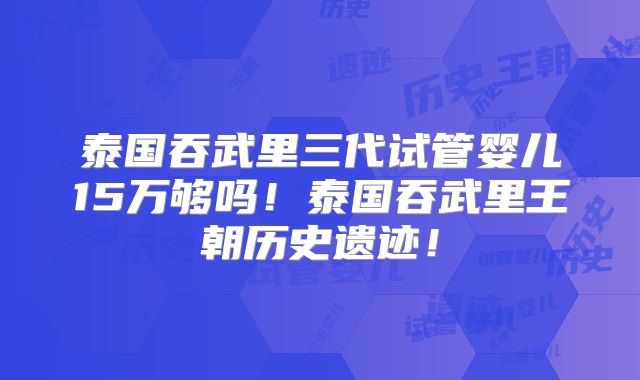 泰国吞武里三代试管婴儿15万够吗!泰国吞武里王朝历史遗迹!