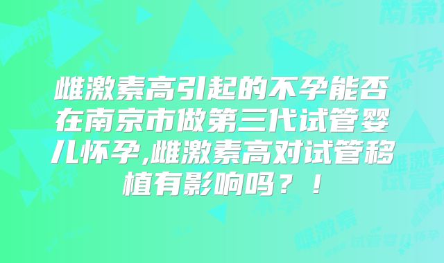 雌激素高引起的不孕能否在南京市做第三代试管婴儿怀孕,雌激素高对试管移植有影响吗？！
