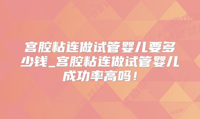 宫腔粘连做试管婴儿要多少钱_宫腔粘连做试管婴儿成功率高吗！