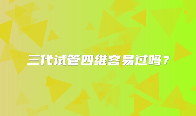 三代试管四维容易过吗?