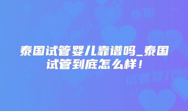 泰国试管婴儿靠谱吗_泰国试管到底怎么样!