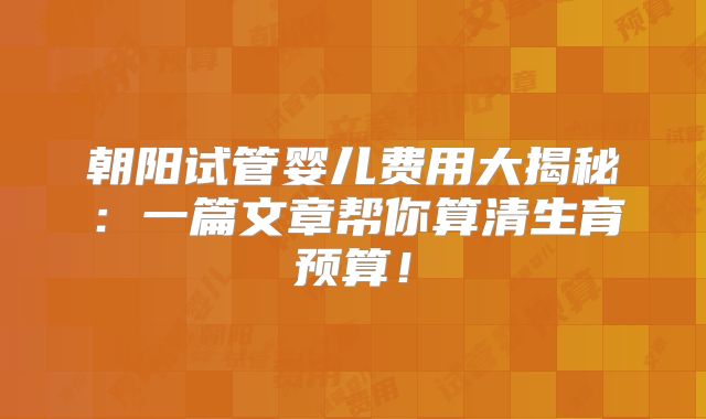朝阳试管婴儿费用大揭秘：一篇文章帮你算清生育预算！