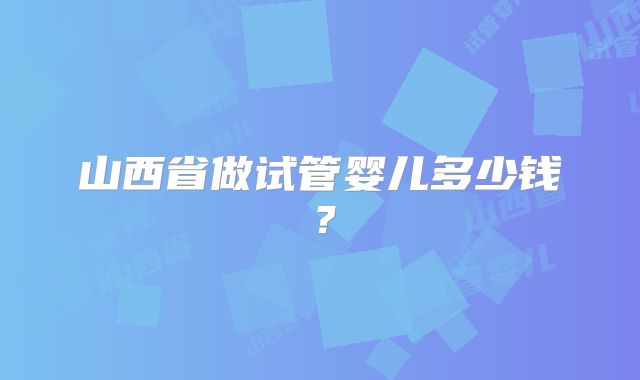 山西省做试管婴儿多少钱？