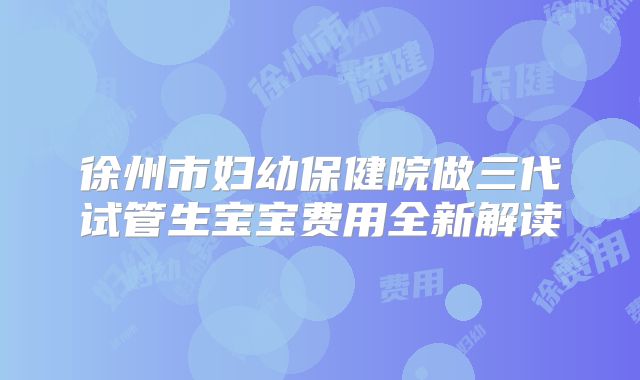 徐州市妇幼保健院做三代试管生宝宝费用全新解读