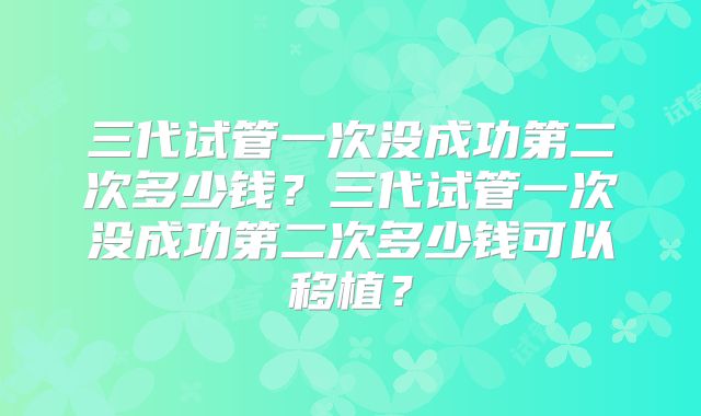 三代试管一次没成功第二次多少钱?三代试管一次没成功第二次多少钱可以移植?