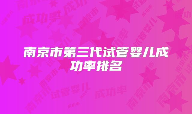 南京市第三代试管婴儿成功率排名