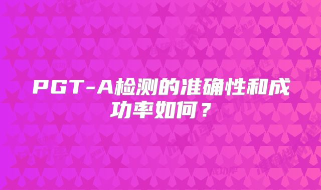 PGT-A检测的准确性和成功率如何?