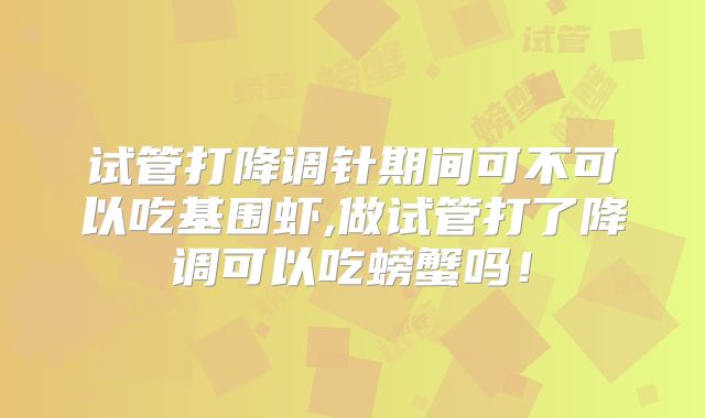 试管打降调针期间可不可以吃基围虾,做试管打了降调可以吃螃蟹吗！