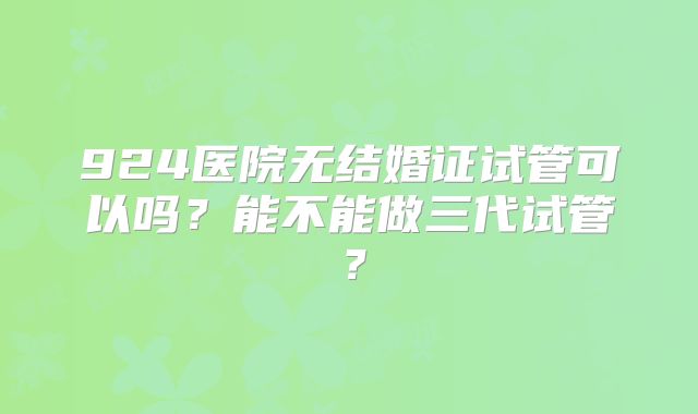 924医院无结婚证试管可以吗？能不能做三代试管？
