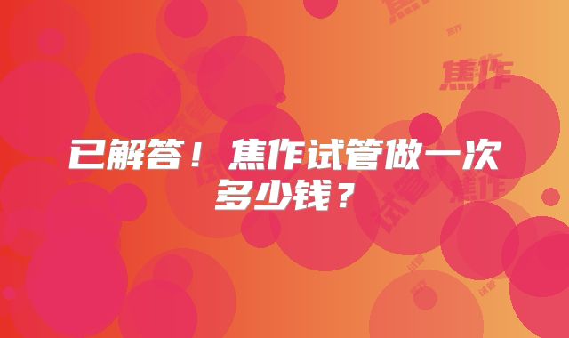 已解答！焦作试管做一次多少钱？