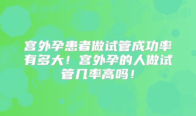宫外孕患者做试管成功率有多大！宫外孕的人做试管几率高吗！