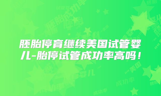 胚胎停育继续美国试管婴儿-胎停试管成功率高吗！
