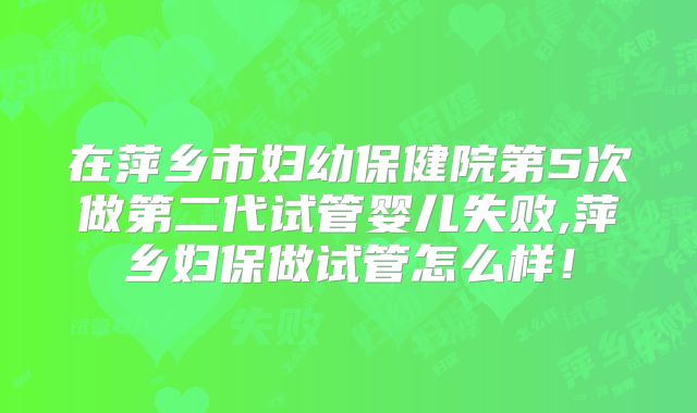 在萍乡市妇幼保健院第5次做第二代试管婴儿失败,萍乡妇保做试管怎么样！