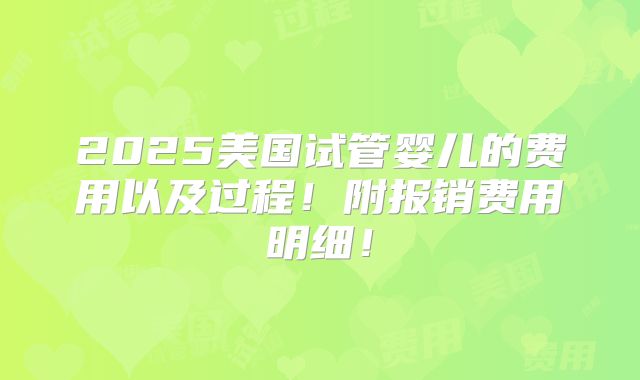 2025美国试管婴儿的费用以及过程！附报销费用明细！