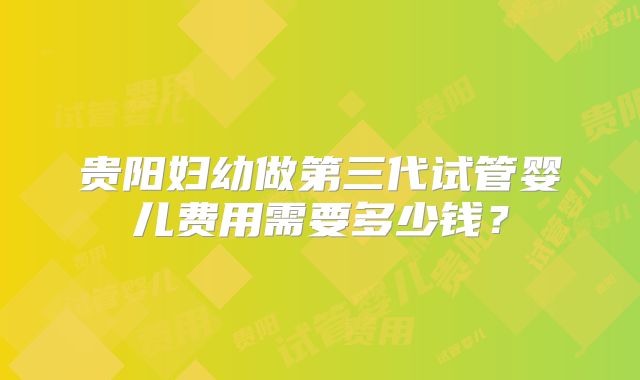 贵阳妇幼做第三代试管婴儿费用需要多少钱？