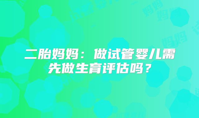 二胎妈妈：做试管婴儿需先做生育评估吗？