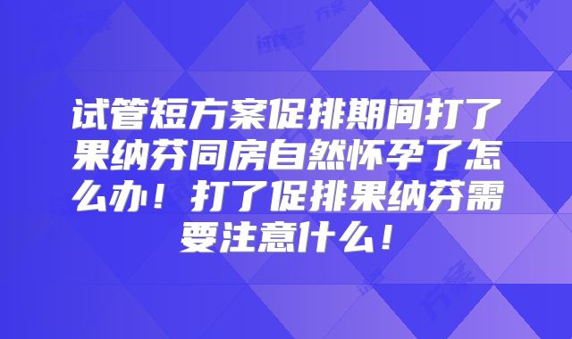 试管短方案促排期间打了果纳芬同房自然怀孕了怎么办！打了促排果纳芬需要注意什么！