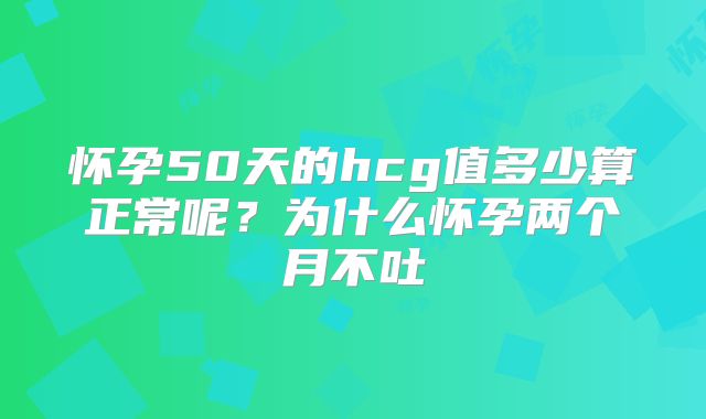 怀孕50天的hcg值多少算正常呢？为什么怀孕两个月不吐