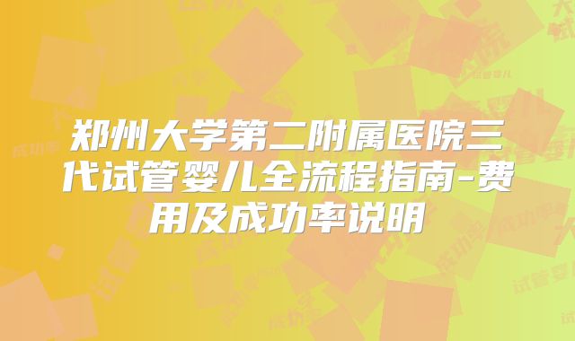 郑州大学第二附属医院三代试管婴儿全流程指南-费用及成功率说明